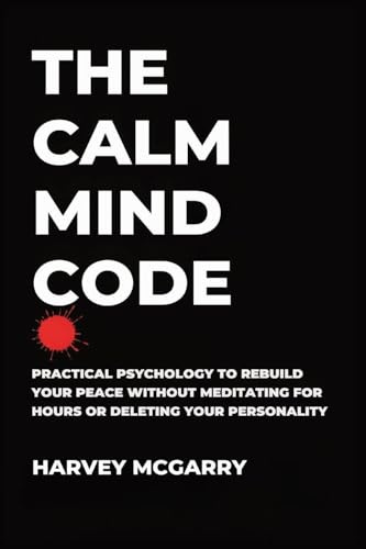The Calm Mind Code: Practical Psychology to Rebuild Your Peace Without Meditating for Hours or Deleting Your Personality