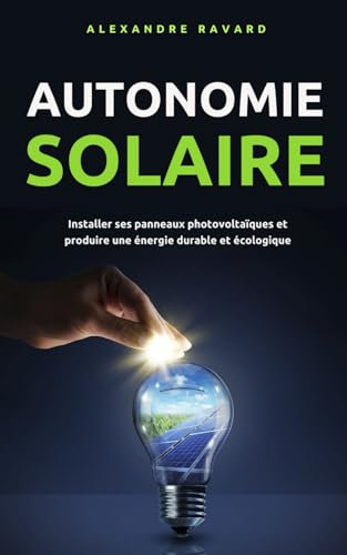 Autonomie solaire : Installer ses panneaux photovoltaïques et produire une énergie durable et écologique
