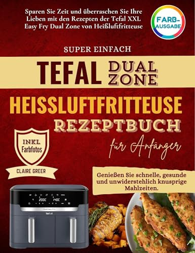 Super Einfach Tefal Dual Zone Heißluftfritteuse Rezeptbuch: Genießen Sie schnelle, Gesunde und Knusprige Mahlzeiten. Sparen Sie Zeit & überraschen Sie Ihre Lieben mit den Rezepten der Easy Fry Dual