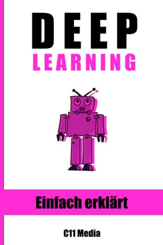 Deep Learning: Grundlagen und Anwendungen einfach erklärt (Künstliche Intelligenz einfach erklärt)