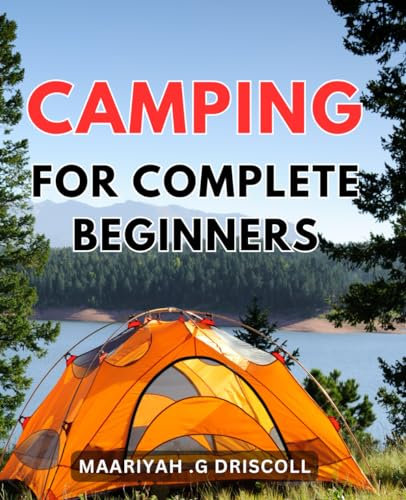 Camping For Complete Beginners: Discover Essential Tips and Tricks for a Memorable and Hassle-Free Camping Experience