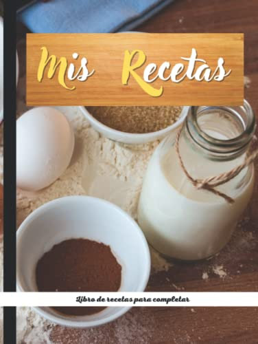 Mis Recetas: Libro de recetas para completar: Recetario de cocina en blanco para escribir tus recetas favoritas. Cuaderno para anotar 100 de tus platos favoritos en esta bonita libreta para escribir