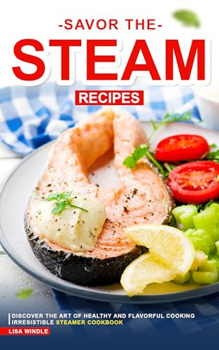 Savor the Steam Recipes: Discover the Art of Healthy and Flavorful Cooking Irresistible Steamer Cookbook