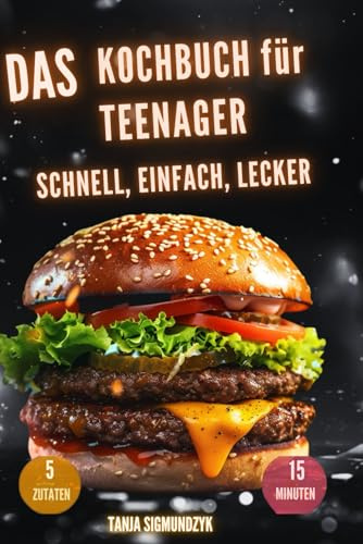 Das Kochbuch für Teenager - Schnell, Einfach, Lecker -: nur 5 Zutaten und 15 Minuten - Küchen-Basics & Tipps für den Alltag