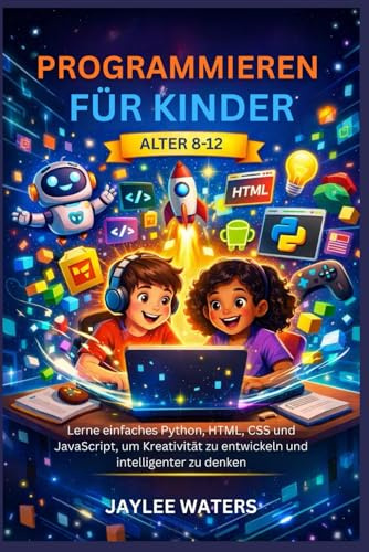 PROGRAMMIEREN FÜR KINDER ALTER 8-12: Lerne einfaches Python, HTML, CSS und JavaScript, um Kreativität zu entwickeln und intelligenter zu denken