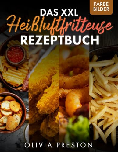 DAS XXL HEIßLUFTFRITTEUSE REZEPTBUCH: Genießen Sie gesundes Essen ohne Aufwand: Entdecken Sie, wie einfach es ist, täglich leckere und nährstoffreiche Gerichte zu zaubern, die Ihr Leben bereichern.