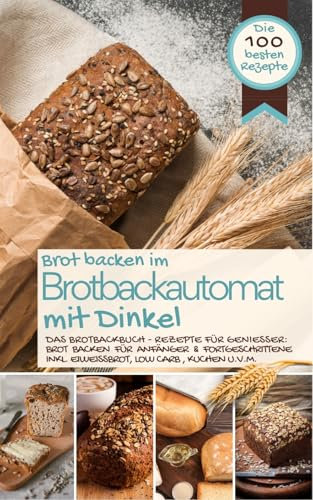 Brot backen im Brotbackautomat MIT DINKEL: Das Brotbackbuch - Rezepte für Genießer: Brot backen für Anfänger & Fortgeschrittene (inkl. Eiweißbrot, Low ... IM BROTBACKAUTOMAT - Das Original 10)