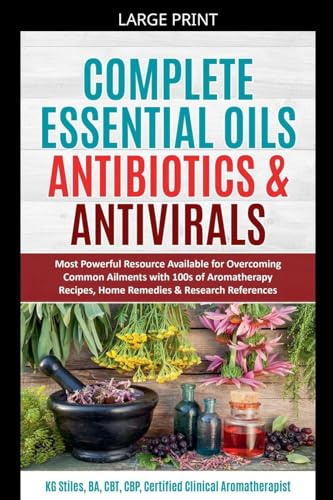 Complete Essential Oil Antibiotics & Antivirals: Most Powerful Resource Available for Overcoming Ailments with 100s of Aromatherapy Recipes, Home ... References (Healing with Essential Oil)