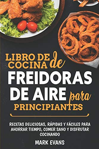 Libro de cocina de freidoras de aire para principiantes: Recetas deliciosas, rápidas y fáciles para ahorrar tiempo, comer sano y disfrutar cocinando