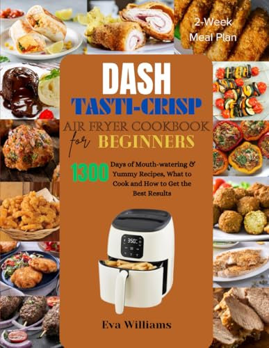 Dash Tasti-Crisp Air Fryer Cookbook For Beginners: 1300 Days of Mouth-watering & Yummy Recipes, What to Cook and How to Get the Best Results. Including 2-Week Meal Plan