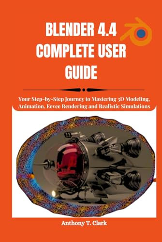 BLENDER 4.4 COMPLETE USER GUIDE: Your Step-by-Step Journey to Mastering 3D Modeling, Animation, Eevee Rendering and Realistic Simulations