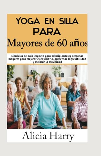 Yoga en silla para Mayores de 60 años: Ejercicios de bajo impacto para principiantes y personas mayores para mejorar el equilibrio, aumentar la flexibilidad y mejorar la movilidad