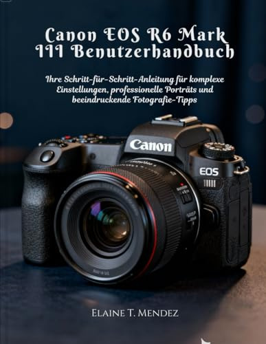Canon EOS R6 Mark III Benutzerhandbuch: Ihre Schritt-für-Schritt-Anleitung für komplexe Einstellungen, professionelle Porträts und beeindruckende Fotografie-Tipps