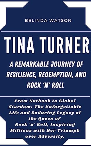 TINA TURNER: A REMARKABLE JOURNEY OF RESILIENCE, REDEMPTION, AND ROCK 'N' ROLL : From Nutbush to Global Stardom:The Unforgettable Life and Enduring Legacy ... Unveiled: Biographies of Iconic Figures)