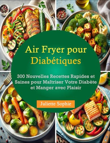 Air Fryer pour Diabétiques: 300 Nouvelles Recettes Rapides et Saines pour Maîtriser Votre Diabète et Manger avec Plaisir