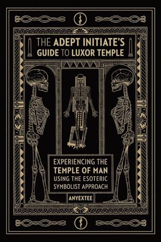The Adept Initiate's Guide to Luxor Temple: Experiencing the Temple of Man Using the Esoteric Symbolist Approach