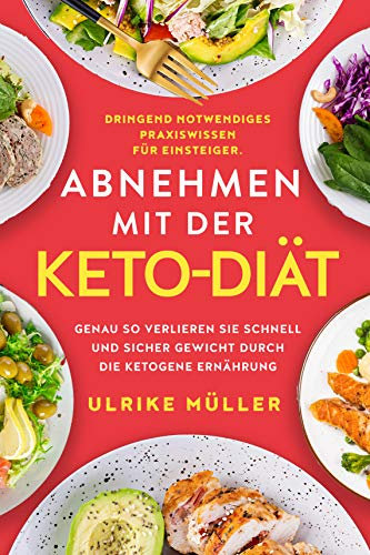 Abnehmen mit der Keto-Diät: Dringend notwendiges Praxiswissen für Einsteiger. Genau so verlieren Sie schnell und sicher Gewicht durch die ketogene Ernährung