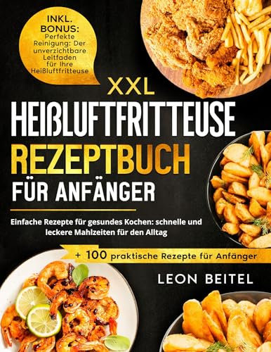 Heißluftfritteuse Rezeptbuch für Anfänger: Einfache Rezepte für gesundes Kochen: schnelle und leckere Mahlzeiten für den Alltag