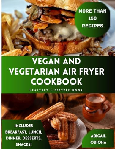 Vegan And Vegetarian Air Fryer Cookbook : 150+ Recipes Includes Breakfast, Lunch, Dinner, Desserts And Snacks!: Healthy Lifestyle Book.