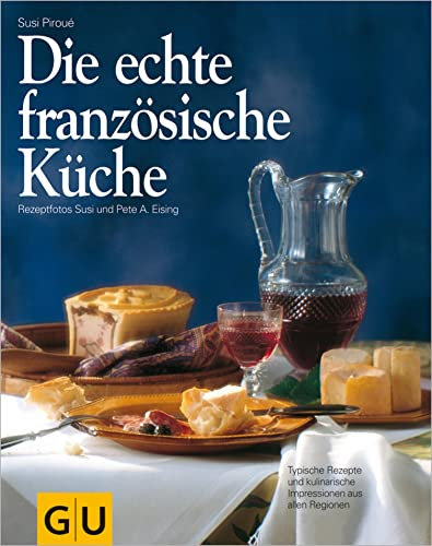 Die echte französische Küche: Typische Rezepte und kulinarische Impressionen aus allen Regionen