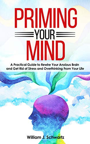 Priming Your Mind: A Practical Guide to Rewire Your Anxious Brain and Get Rid of Stress and Overthinking From Your Life