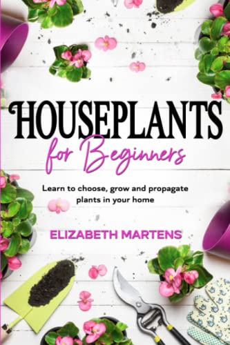 Houseplants for Beginners: Learn to choose, grow and propagate plants in your home: 1 (Gardening with Elizabeth Martens)