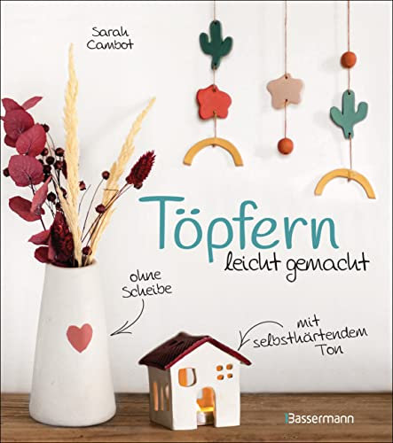 Töpfern leicht gemacht - ohne Scheibe, mit selbsthärtendem Ton: 20 wunderschöne DIY Töpferprojekte mit detaillierten Anleitungen und Vorlagen