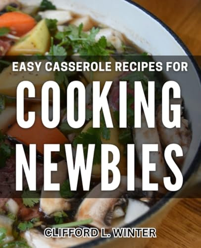 Easy Casserole Recipes for Cooking Newbies: Effortless Casseroles: Simple Recipes for Beginner Cooks to Master