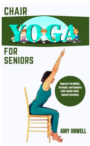 Chair Yoga for Seniors: Improve Flexibility, Strength, and Balance with Gentle Chair-based Exercises