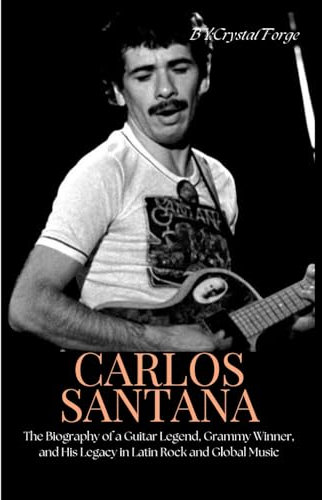 CARLOS SANTANA: The Biography of a Guitar Legend, Grammy Winner, and His Legacy in Latin Rock and Global Music (Strings of Triumph: The Life of a Grammy-Winning Guitarist)