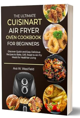 THE ULTIMATE CUISINART AIR FRYER OVEN COOKBOOK FOR BEGINNERS: Discover Quick and Easy Delicious Recipes to Bake, Grill, Roast to Air-Fry Meals for Healthier Living