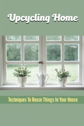 Upcycling Home: Techniques To Reuse Things In Your House