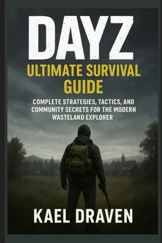 DayZ: Ultimate Survival Guide: Complete Strategies, Survival Tactics, and Community Secrets for the Modern Wasteland Explorer