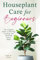 Houseplant Care for Beginners: The Complete Guide to Selecting, Growing, and Nurturing Indoor Plants