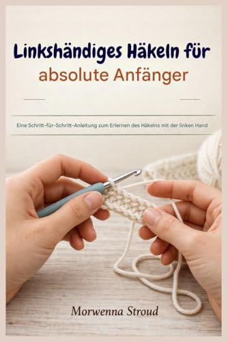Linkshändiges Häkeln für absolute Anfänger: Eine Schritt-für-Schritt-Anleitung zum Erlernen des Häkelns mit der linken Hand