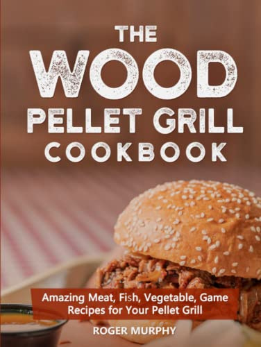 The Wood Pellet Grill Cookbook: Amazing Meat, Fish, Vegetable, Game Recipes for Your Pellet Grill