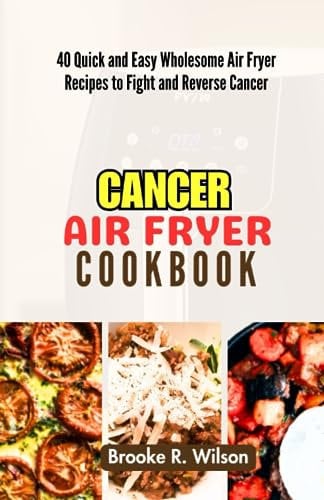 CANCER AIR FRYER COOKBOOK: 40 Quick and Easy Wholesome Air Fryer Recipes to Fight and Reverse Cancer