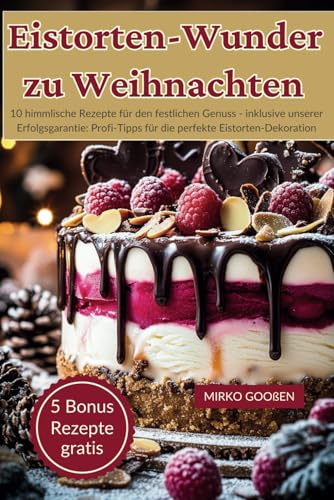 Eistorten-Wunder zu Weihnachten: 10 himmlische Rezepte für den festlichen Genuss - inklusive unserer Erfolgsgarantie: Profi-Tipps für die perfekte Eistorten-Dekoration