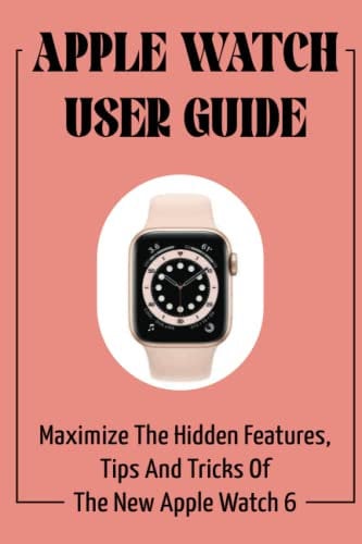 Apple Watch User Guide: Maximize The Hidden Features, Tips And Tricks Of The New Apple Watch 6
