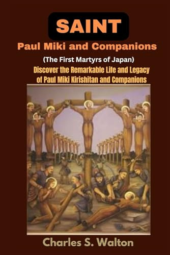 Saint Paul Miki and Companions (The First Martyrs of Japan): Discover the Remarkable Life and Legacy of Saint Paul Miki Kirishitan and Companions
