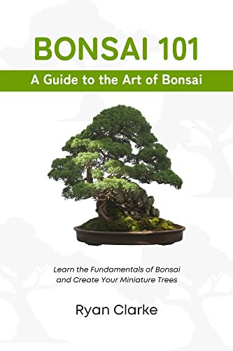 Bonsai 101: A Beginner's Guide to the Art of Bonsai: Learn the Fundamentals of Bonsai and Create Your Miniature Trees (Bonsai: Beginner to Advanced Book 1) (English Edition)