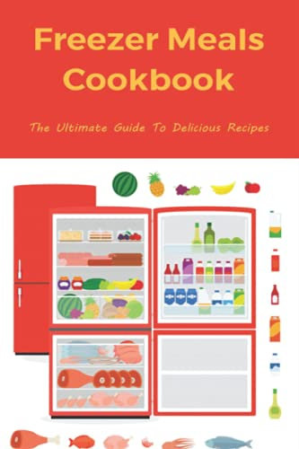 Freezer Meals Cookbook: The Ultimate Guide To Delicious Recipes: The Best Practices For Packaging Freezer Foods