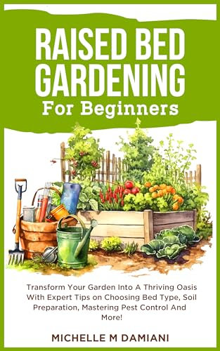 Raised Bed Gardening For Beginners: Transform Your Garden Into A Thriving Oasis With Expert Tips on Choosing Bed Type, Soil Preparation, Mastering Pest Control And More!