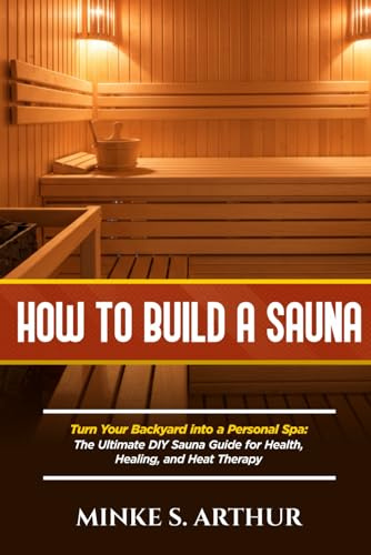 HOW TO BUILD A SAUNA: Turn Your Backyard into a Personal Spa: The Ultimate DIY Sauna Guide for Health, Healing, and Heat Therapy