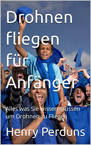 Drohnen fliegen für Anfänger: Alles was Sie wissen müssen um Drohnen zu Fliegen