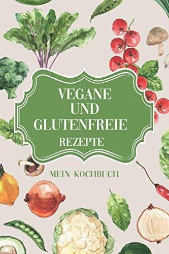 Vegane und Glutenfreie Rezepte - Mein Kochbuch: Meine persönliche Rezeptsammlung für vegane und glutenfreie Gerichte
