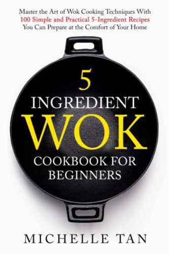 5 Ingredient Wok Cookbook For Beginners: Master The Art Of Wok Cooking Techniques With 100 Simple And Practical 5 Ingredient Recipes You Can Prepare At The Comfort Of Your Home