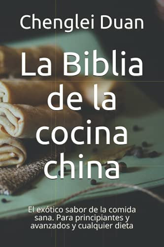 La Biblia de la cocina china: El exótico sabor de la comida sana. Para principiantes y avanzados y cualquier dieta