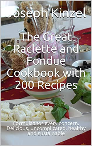 The Great Raclette and Fondue Cookbook with 200 Recipes: Formulas for every concern. Delicious, uncomplicated, healthy and sustainable