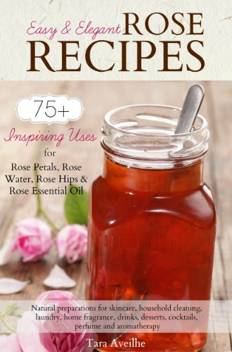 Easy & Elegant Rose Recipes: 75+ Inspiring Uses for Rose Petals, Rose Water, Rose Hips & Rose Essential Oil (English Edition)